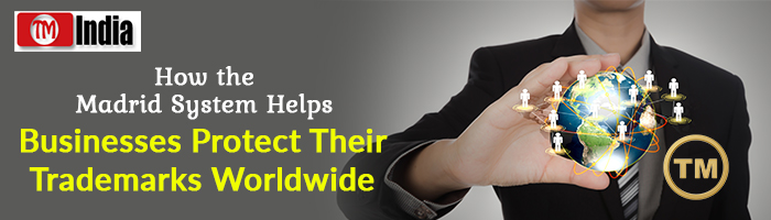 How the Madrid System Helps Businesses Protect Their Trademarks Worldwide